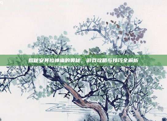 揭秘安其拉神庙的奥秘,游戏攻略与技巧全解析