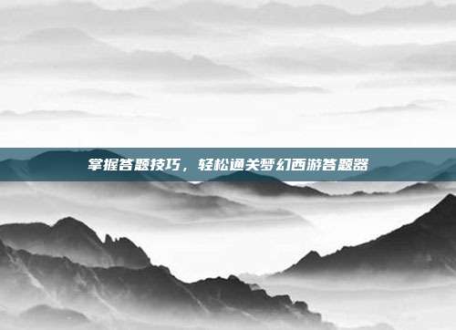 掌握答题技巧,轻松通关梦幻西游答题器