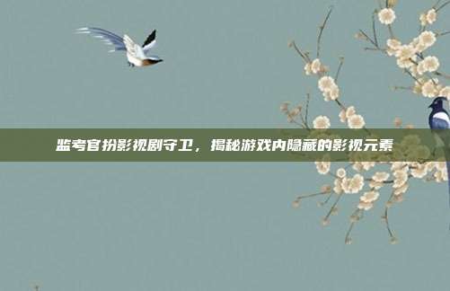 监考官扮影视剧守卫,揭秘游戏内隐藏的影视元素
