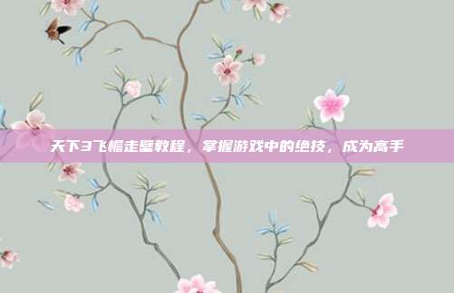 天下3飞檐走壁教程，掌握游戏中的绝技，成为高手