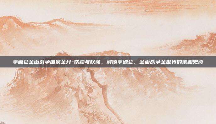 拿破仑全面战争国家全开-铁蹄与权谋,解锁拿破仑,全面战争全世界的策略史诗