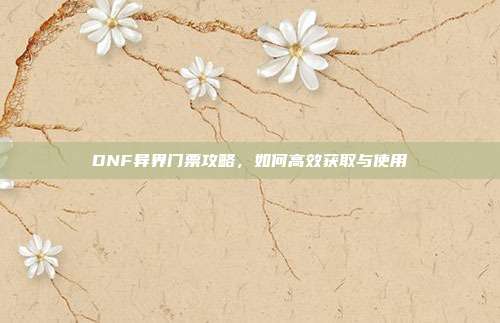 DNF异界门票攻略,如何高效获取与使用