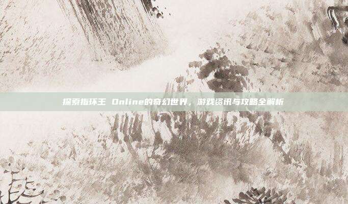 探索指环王 Online的奇幻世界，游戏资讯与攻略全解析