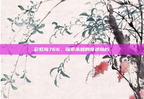 彩虹岛766,探索未知的奇迹岛屿