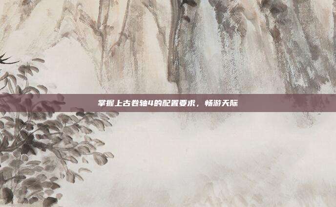 掌握上古卷轴4的配置要求,畅游天际