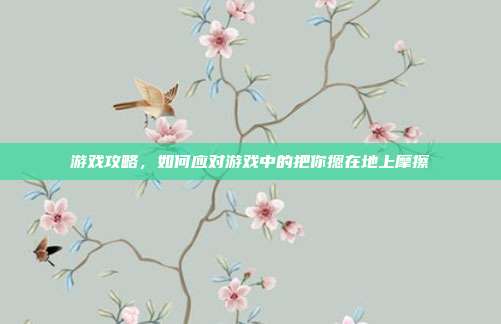 游戏攻略,如何应对游戏中的把你摁在地上摩擦