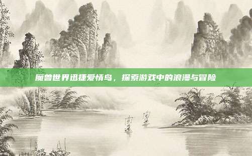 魔兽世界迅捷爱情鸟,探索游戏中的浪漫与冒险