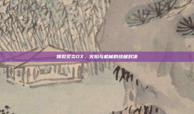 爆裂炙炎DX,火焰与机械的终极对决