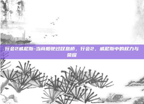 行会2威尼斯-当商船驶过叹息桥,行会2,威尼斯中的权力与荣耀