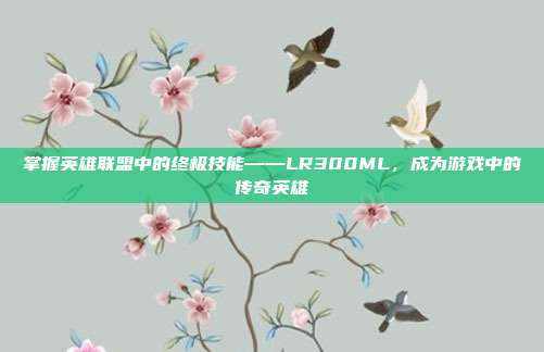 掌握英雄联盟中的终极技能——LR300ML，成为游戏中的传奇英雄
