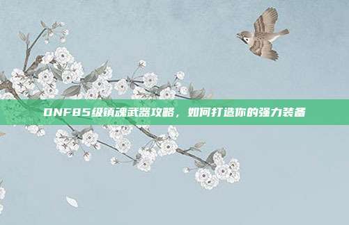 DNF85级镇魂武器攻略,如何打造你的强力装备
