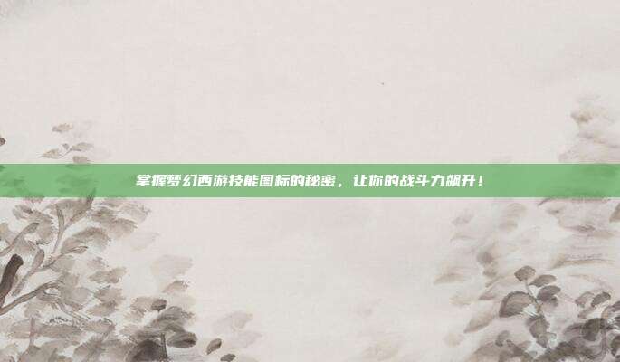 掌握梦幻西游技能图标的秘密,让你的战斗力飙升!
