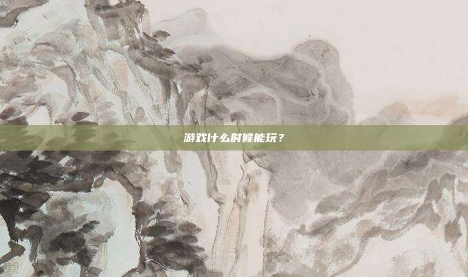 游戏什么时候能玩?