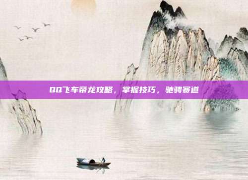 QQ飞车帝龙攻略,掌握技巧,驰骋赛道