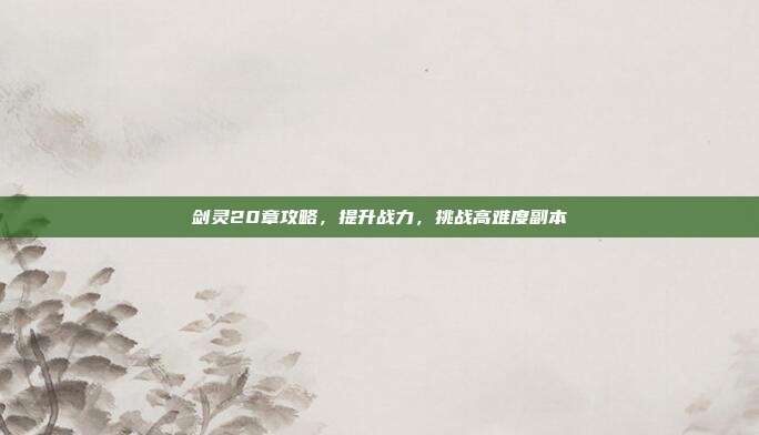 剑灵20章攻略,提升战力,挑战高难度副本