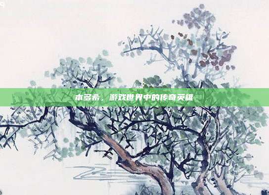 本多希,游戏世界中的传奇英雄