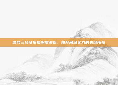 剑网三经脉系统深度解析,提升角色实力的关键所在
