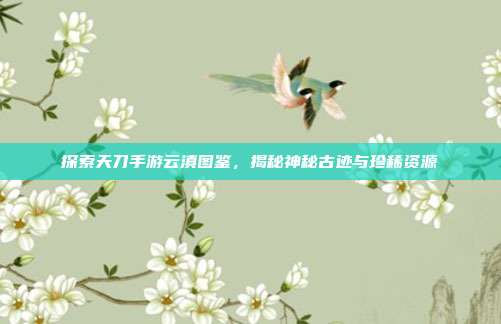探索天刀手游云滇图鉴,揭秘神秘古迹与珍稀资源