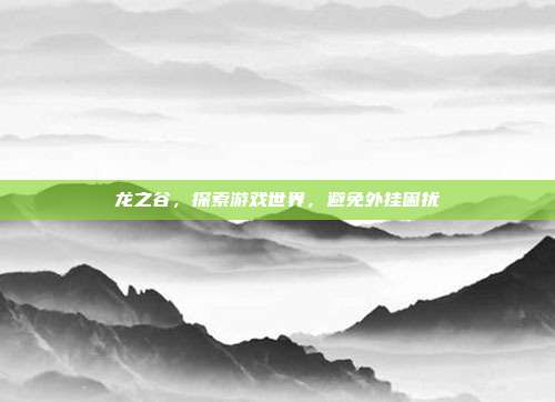 龙之谷，探索游戏世界，避免外挂困扰