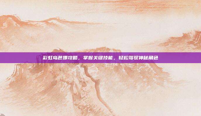 彩虹岛芭娜攻略，掌握关键技能，轻松驾驭神秘角色