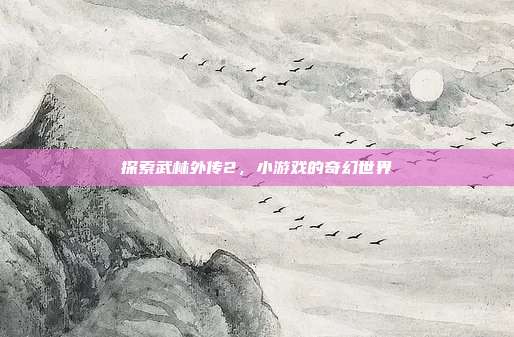 探索武林外传2,小游戏的奇幻世界
