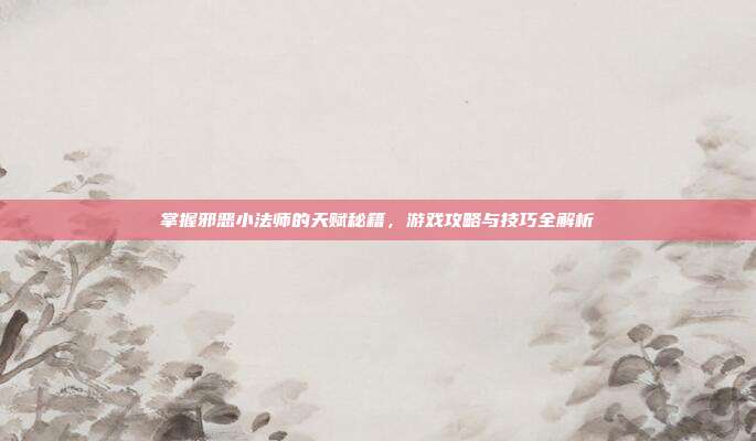 掌握邪恶小法师的天赋秘籍,游戏攻略与技巧全解析