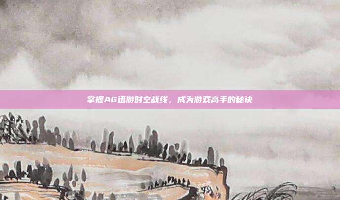 掌握AG迅游时空战线,成为游戏高手的秘诀