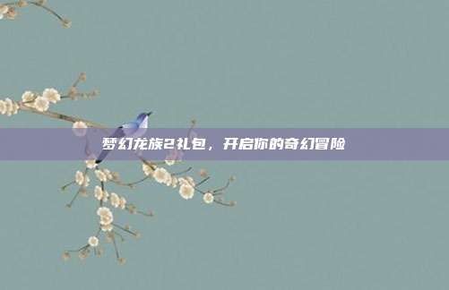 梦幻龙族2礼包,开启你的奇幻冒险