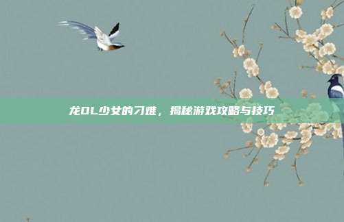 龙OL少女的刁难,揭秘游戏攻略与技巧