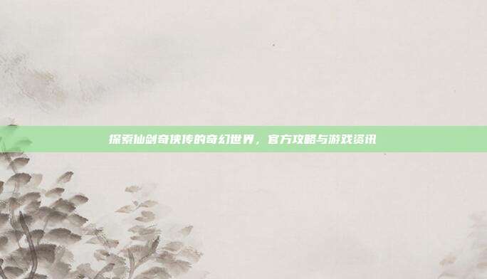 探索仙剑奇侠传的奇幻世界,官方攻略与游戏资讯
