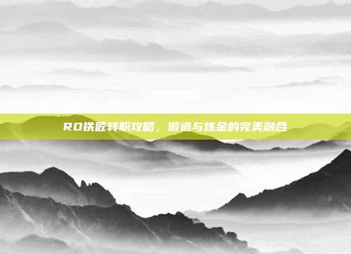 RO铁匠转职攻略,锻造与炼金的完美融合