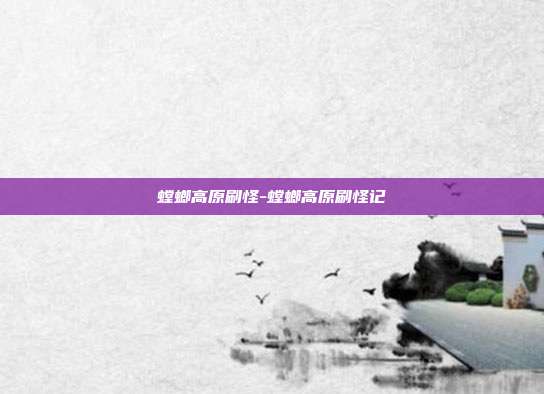 螳螂高原刷怪-螳螂高原刷怪记