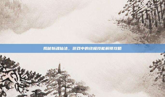 揭秘斩魂仙法,游戏中的终极技能解锁攻略