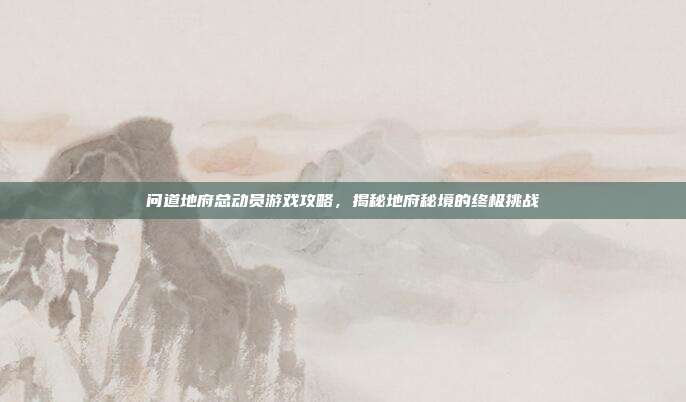 问道地府总动员游戏攻略,揭秘地府秘境的终极挑战