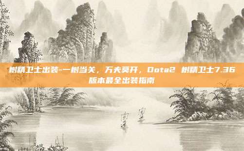 树精卫士出装-一树当关,万夫莫开,Dota2 树精卫士7.36版本最全出装指南