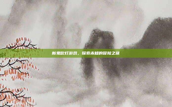 新鬼吹灯游戏,探索未知的冒险之旅