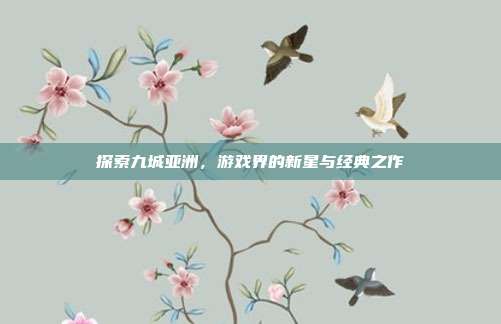 探索九城亚洲,游戏界的新星与经典之作