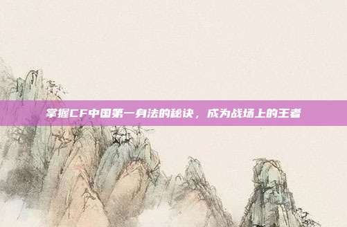 掌握CF中国第一身法的秘诀,成为战场上的王者