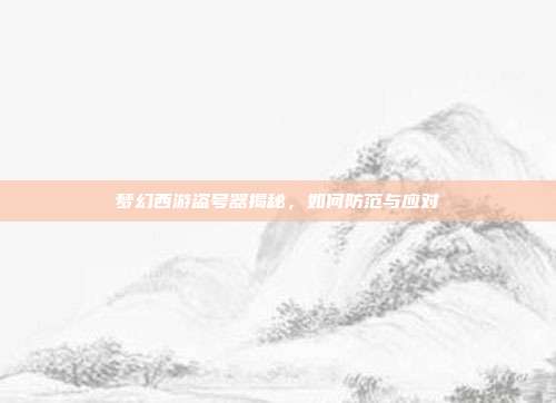 梦幻西游盗号器揭秘,如何防范与应对