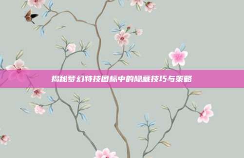 揭秘梦幻特技图标中的隐藏技巧与策略