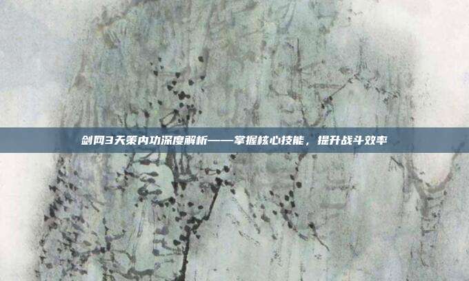剑网3天策内功深度解析——掌握核心技能,提升战斗效率