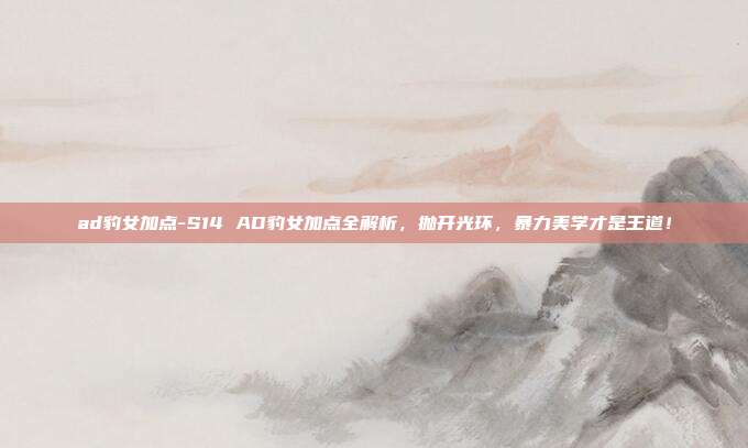 ad豹女加点-S14 AD豹女加点全解析，抛开光环，暴力美学才是王道！