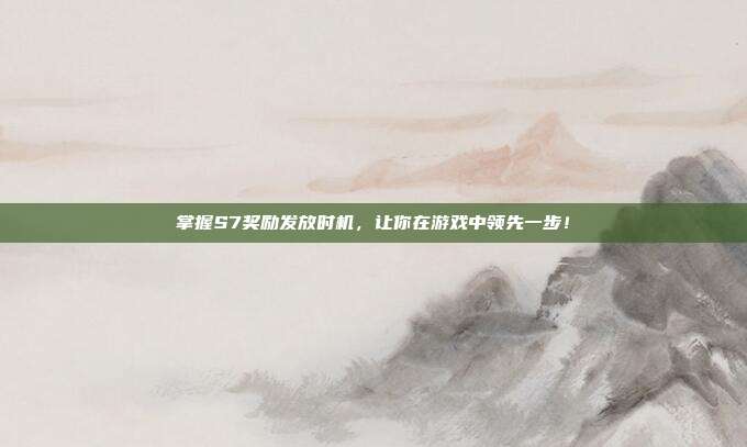 掌握S7奖励发放时机,让你在游戏中领先一步!