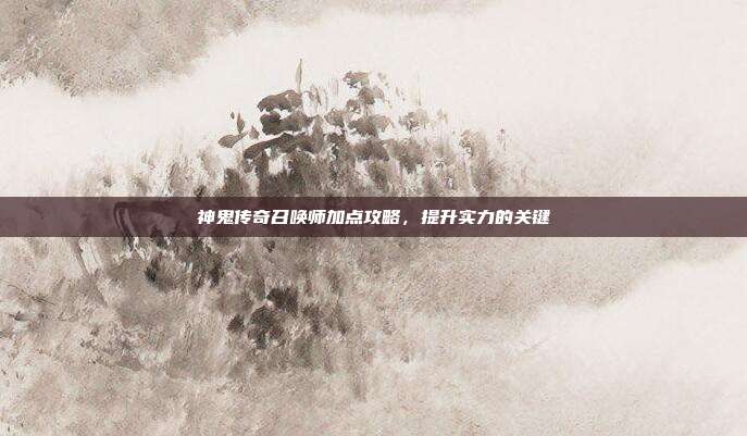 神鬼传奇召唤师加点攻略,提升实力的关键
