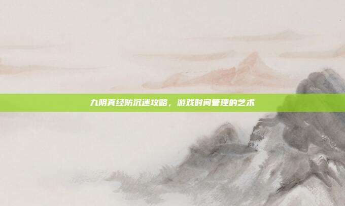 九阴真经防沉迷攻略,游戏时间管理的艺术