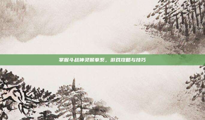 掌握斗战神灵猴拳系,游戏攻略与技巧