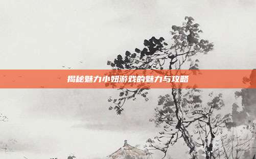 揭秘魅力小妞游戏的魅力与攻略