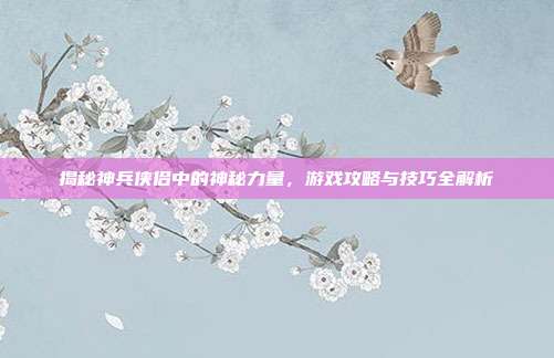 揭秘神兵侠侣中的神秘力量,游戏攻略与技巧全解析