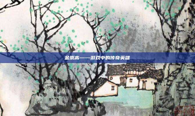金崇高——游戏中的传奇英雄