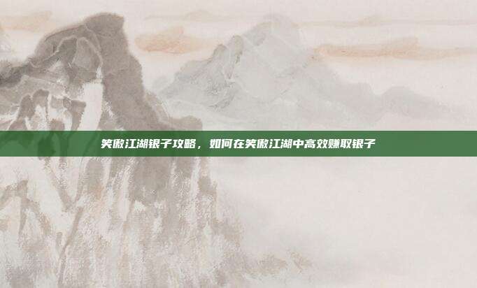 笑傲江湖银子攻略,如何在笑傲江湖中高效赚取银子